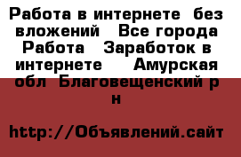 Работа в интернете, без вложений - Все города Работа » Заработок в интернете   . Амурская обл.,Благовещенский р-н